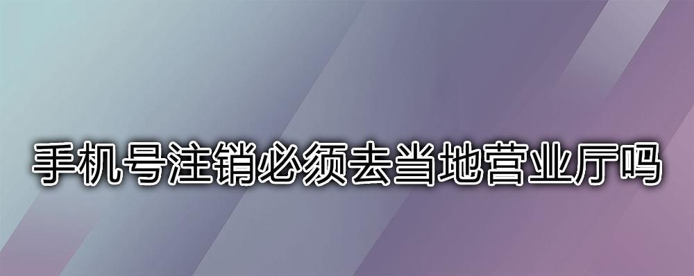 手机号注销必须去当地营业厅？答案是：不一定